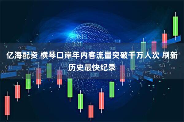 亿海配资 横琴口岸年内客流量突破千万人次 刷新历史最快纪录