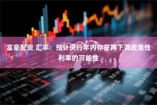 富豪配资 汇丰：预计央行年内存在再下调政策性利率的可能性