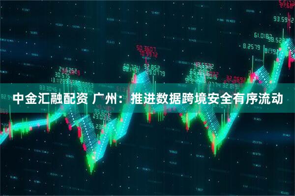 中金汇融配资 广州：推进数据跨境安全有序流动