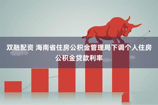 双融配资 海南省住房公积金管理局下调个人住房公积金贷款利率