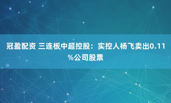 冠盈配资 三连板中超控股：实控人杨飞卖出0.11%公司股票