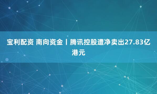 宝利配资 南向资金丨腾讯控股遭净卖出27.83亿港元