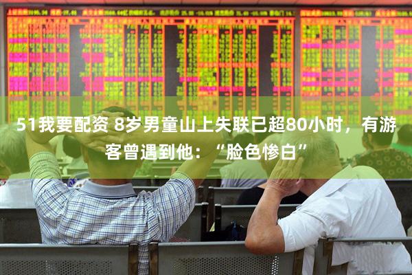 51我要配资 8岁男童山上失联已超80小时，有游客曾遇到他：“脸色惨白”
