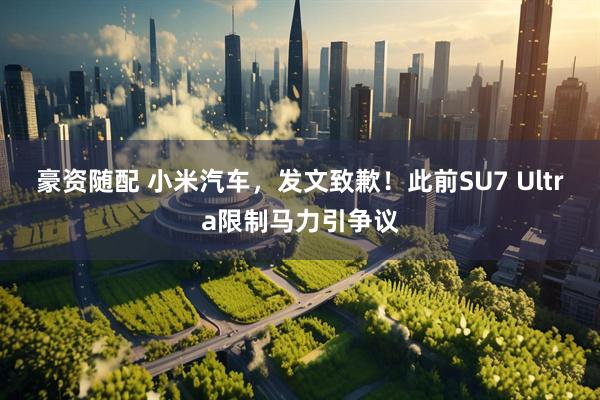 豪资随配 小米汽车，发文致歉！此前SU7 Ultra限制马力引争议