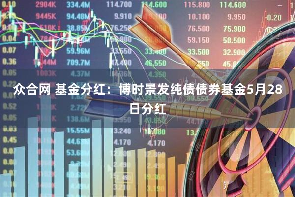 众合网 基金分红：博时景发纯债债券基金5月28日分红