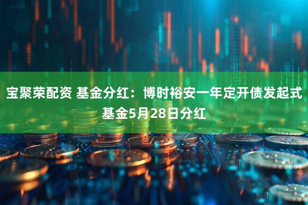 宝聚荣配资 基金分红：博时裕安一年定开债发起式基金5月28日分红