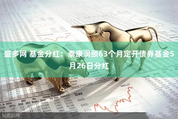 盛多网 基金分红：泰康润颐63个月定开债券基金5月26日分红