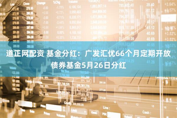 道正网配资 基金分红：广发汇优66个月定期开放债券基金5月26日分红