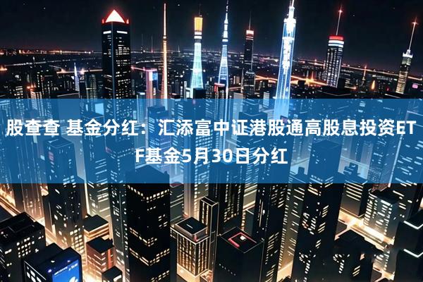 股查查 基金分红：汇添富中证港股通高股息投资ETF基金5月30日分红
