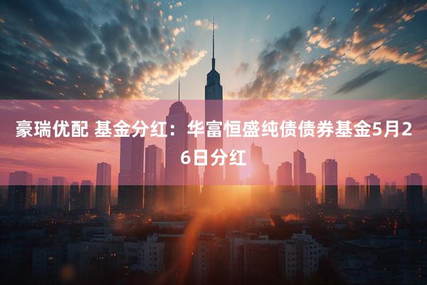 豪瑞优配 基金分红：华富恒盛纯债债券基金5月26日分红