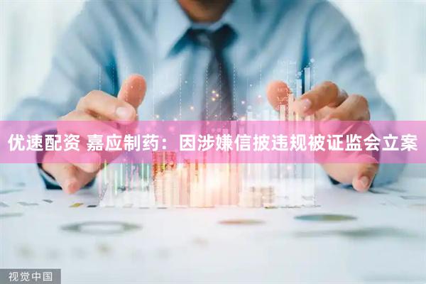 优速配资 嘉应制药：因涉嫌信披违规被证监会立案