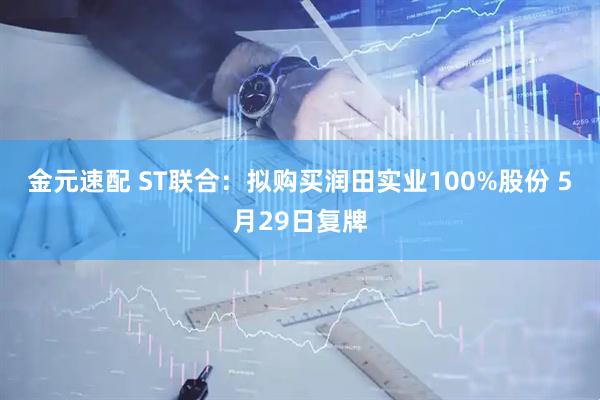 金元速配 ST联合：拟购买润田实业100%股份 5月29日复牌