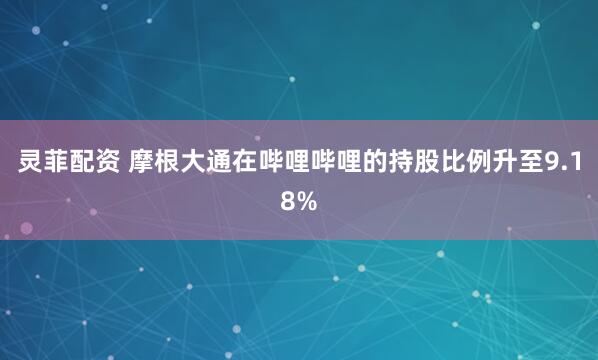 灵菲配资 摩根大通在哔哩哔哩的持股比例升至9.18%