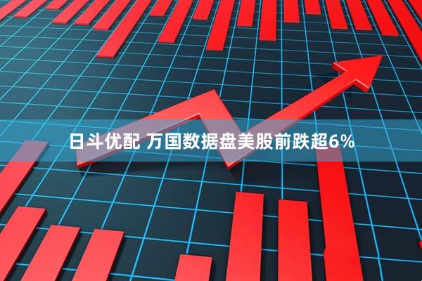 日斗优配 万国数据盘美股前跌超6%