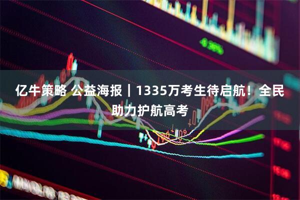 亿牛策略 公益海报｜1335万考生待启航！全民助力护航高考