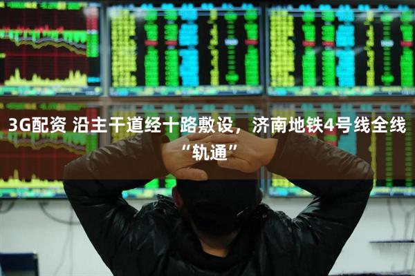 3G配资 沿主干道经十路敷设，济南地铁4号线全线“轨通”