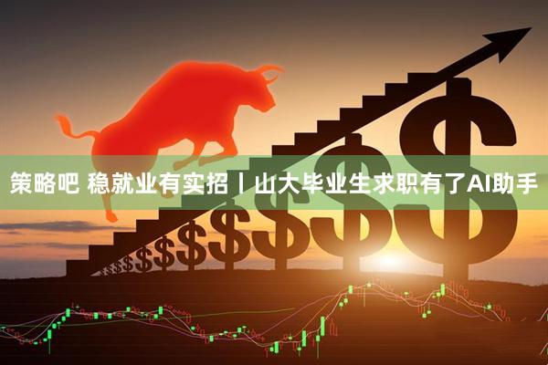 策略吧 稳就业有实招丨山大毕业生求职有了AI助手