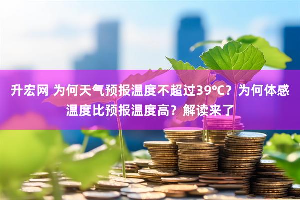 升宏网 为何天气预报温度不超过39℃？为何体感温度比预报温度高？解读来了