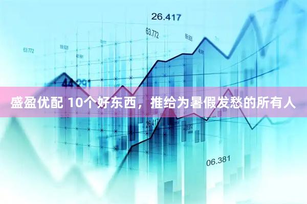 盛盈优配 10个好东西，推给为暑假发愁的所有人