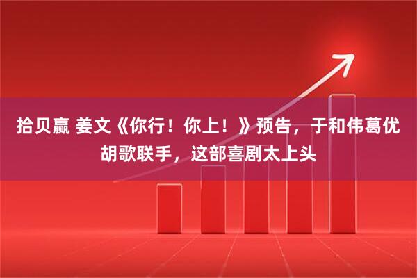 拾贝赢 姜文《你行！你上！》预告，于和伟葛优胡歌联手，这部喜剧太上头