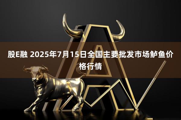 股E融 2025年7月15日全国主要批发市场鲈鱼价格行情