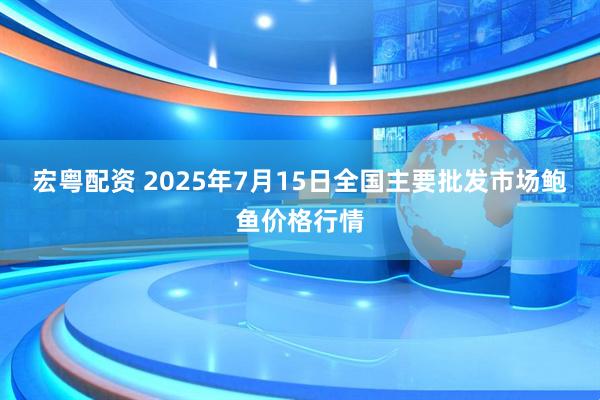 宏粤配资 2025年7月15日全国主要批发市场鲍鱼价格行情