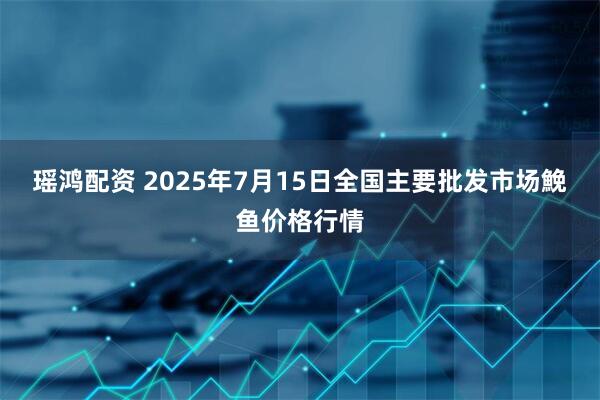 瑶鸿配资 2025年7月15日全国主要批发市场鮸鱼价格行情