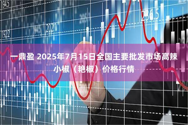 一鼎盈 2025年7月15日全国主要批发市场高辣小椒（艳椒）价格行情