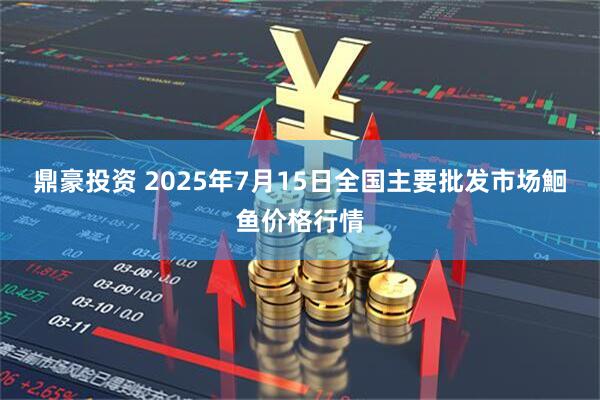 鼎豪投资 2025年7月15日全国主要批发市场鮰鱼价格行情