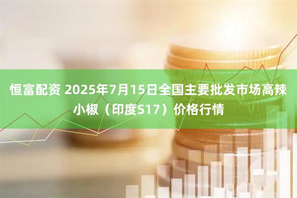 恒富配资 2025年7月15日全国主要批发市场高辣小椒（印度S17）价格行情