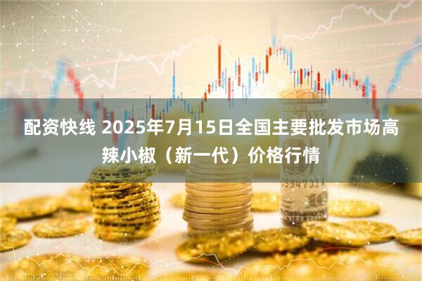 配资快线 2025年7月15日全国主要批发市场高辣小椒（新一代）价格行情