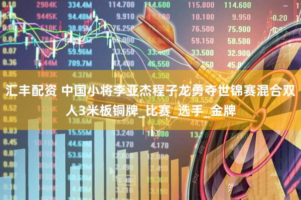 汇丰配资 中国小将李亚杰程子龙勇夺世锦赛混合双人3米板铜牌_比赛_选手_金牌
