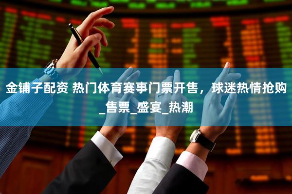 金铺子配资 热门体育赛事门票开售，球迷热情抢购_售票_盛宴_热潮