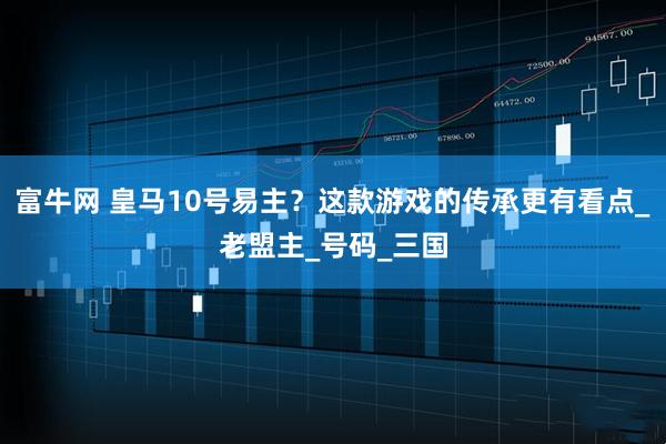 富牛网 皇马10号易主？这款游戏的传承更有看点_老盟主_号码_三国