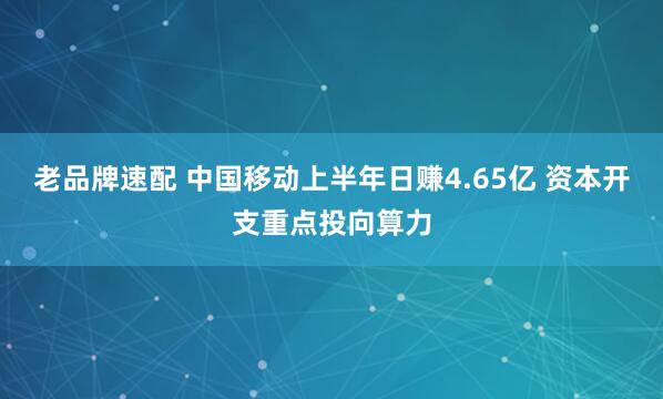 老品牌速配 中国移动上半年日赚4.65亿 资本开支重点投向算力