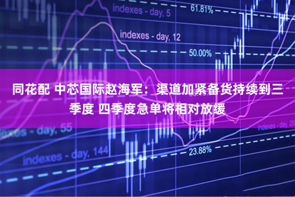 同花配 中芯国际赵海军：渠道加紧备货持续到三季度 四季度急单将相对放缓