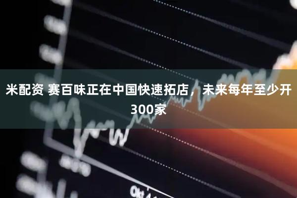 米配资 赛百味正在中国快速拓店，未来每年至少开300家