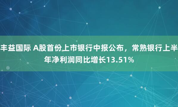 丰益国际 A股首份上市银行中报公布，常熟银行上半年净利润同比增长13.51%