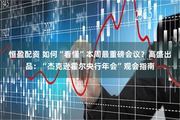 恒盈配资 如何“看懂”本周最重磅会议？高盛出品：“杰克逊霍尔央行年会”观会指南