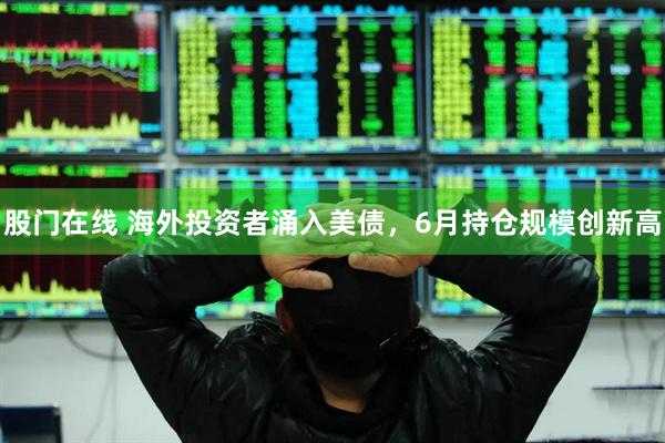 股门在线 海外投资者涌入美债，6月持仓规模创新高
