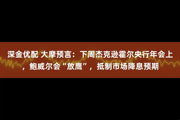 深金优配 大摩预言：下周杰克逊霍尔央行年会上，鲍威尔会“放鹰”，抵制市场降息预期