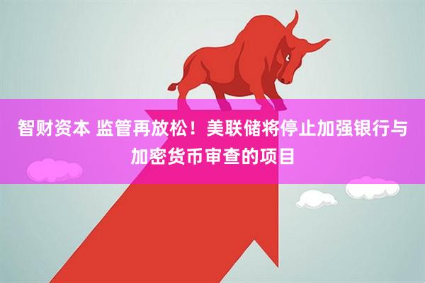 智财资本 监管再放松！美联储将停止加强银行与加密货币审查的项目