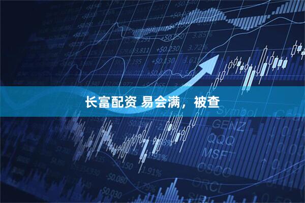 长富配资 易会满，被查