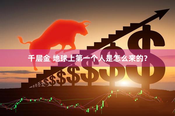 千层金 地球上第一个人是怎么来的？