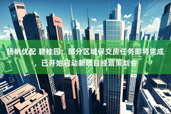 扬帆优配 碧桂园：部分区域保交房任务即将完成，已开始启动新项目经营策划会