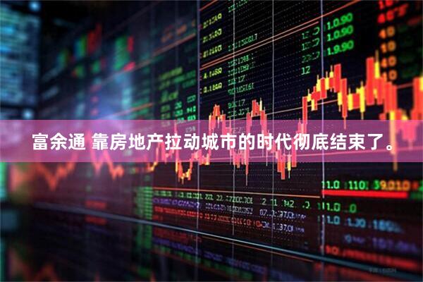 富余通 靠房地产拉动城市的时代彻底结束了。