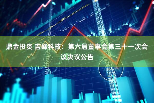 鼎金投资 吉峰科技：第六届董事会第三十一次会议决议公告