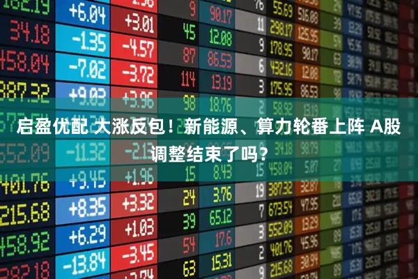 启盈优配 大涨反包！新能源、算力轮番上阵 A股调整结束了吗？