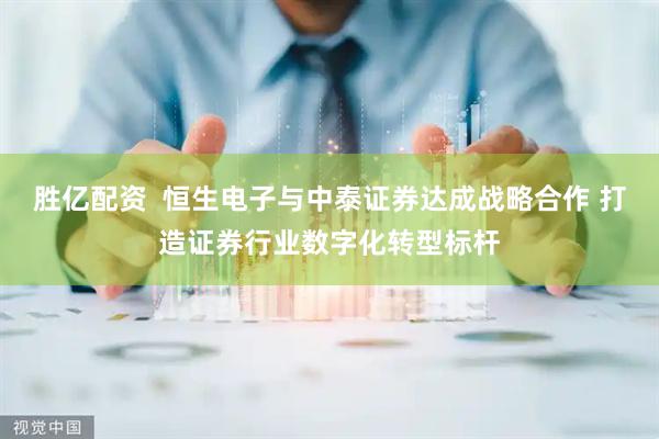 胜亿配资  恒生电子与中泰证券达成战略合作 打造证券行业数字化转型标杆