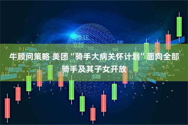 牛顾问策略 美团“骑手大病关怀计划”面向全部骑手及其子女开放